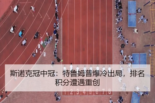 斯诺克冠中冠：特鲁姆普爆冷出局，排名积分遭遇重创
