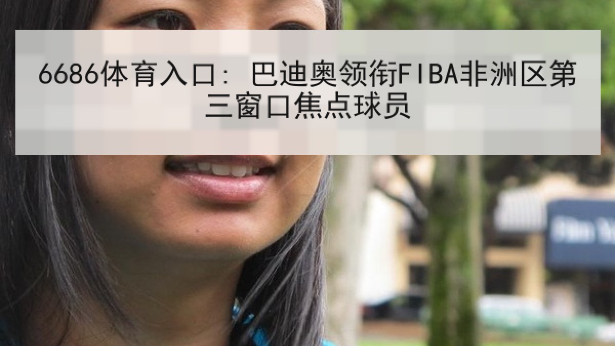 6686体育入口: 巴迪奥领衔FIBA非洲区第三窗口焦点球员