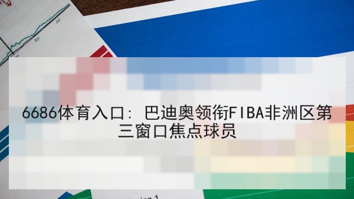 6686体育入口: 巴迪奥领衔FIBA非洲区第三窗口焦点球员