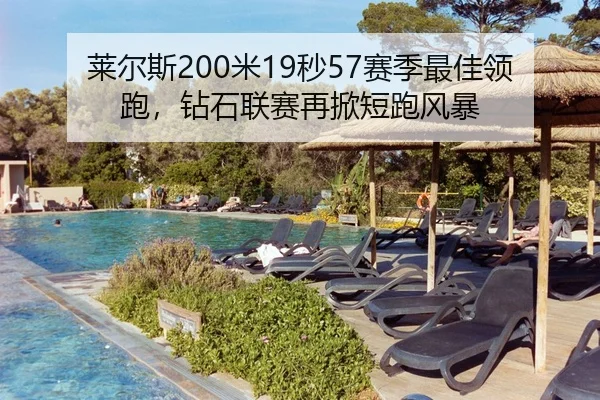 莱尔斯200米19秒57赛季最佳领跑，钻石联赛再掀短跑风暴