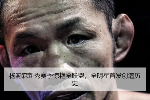 杨瀚森新秀赛季惊艳全联盟，全明星首发创造历史