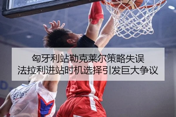 匈牙利站勒克莱尔策略失误 法拉利进站时机选择引发巨大争议