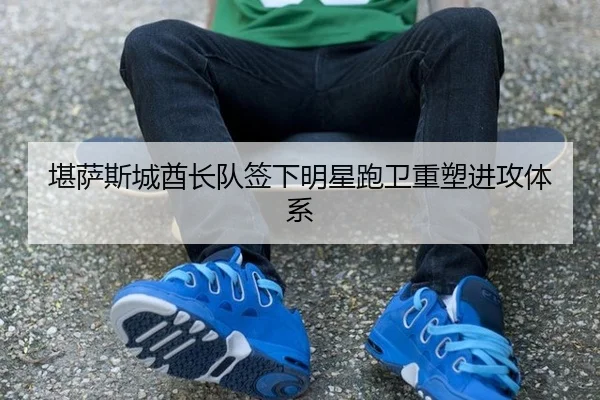 堪萨斯城酋长队签下明星跑卫重塑进攻体系