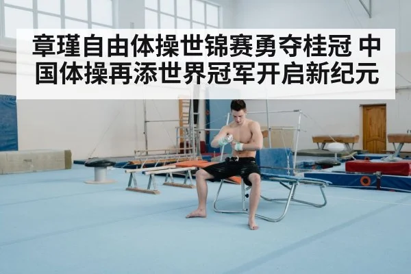 章瑾自由体操世锦赛勇夺桂冠 中国体操再添世界冠军开启新纪元