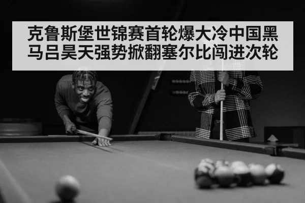 克鲁斯堡世锦赛首轮爆大冷中国黑马吕昊天强势掀翻塞尔比闯进次轮