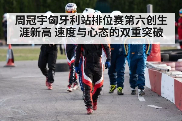 周冠宇匈牙利站排位赛第六创生涯新高 速度与心态的双重突破
