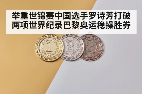 举重世锦赛中国选手罗诗芳打破两项世界纪录巴黎奥运稳操胜券