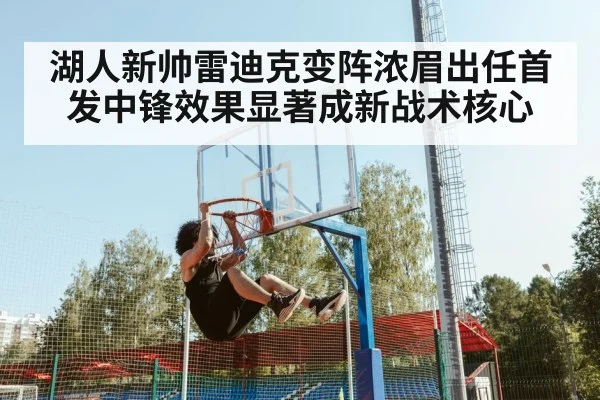 湖人新帅雷迪克变阵浓眉出任首发中锋效果显著成新战术核心