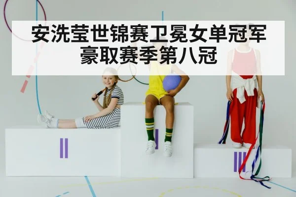 安洗莹世锦赛卫冕女单冠军豪取赛季第八冠