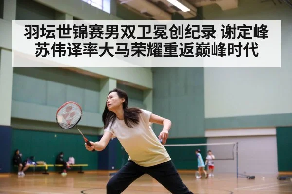 羽坛世锦赛男双卫冕创纪录 谢定峰苏伟译率大马荣耀重返巅峰时代