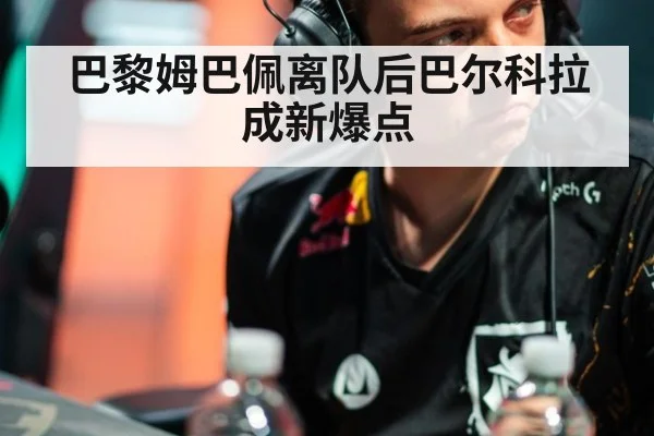 巴黎姆巴佩离队后巴尔科拉成新爆点