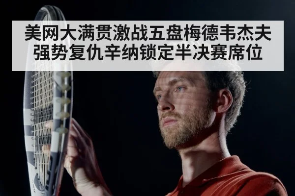 美网大满贯激战五盘梅德韦杰夫强势复仇辛纳锁定半决赛席位